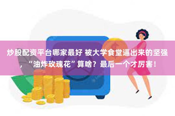 炒股配资平台哪家最好 被大学食堂逼出来的坚强，“油炸玫瑰花”算啥？最后一个才厉害！