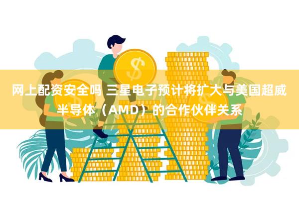 网上配资安全吗 三星电子预计将扩大与美国超威半导体（AMD）的合作伙伴关系