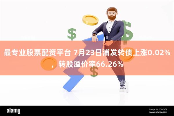 最专业股票配资平台 7月23日浦发转债上涨0.02%，转股溢价率66.26%
