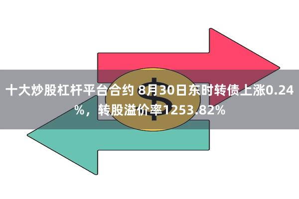 十大炒股杠杆平台合约 8月30日东时转债上涨0.24%，转股溢价率1253.82%