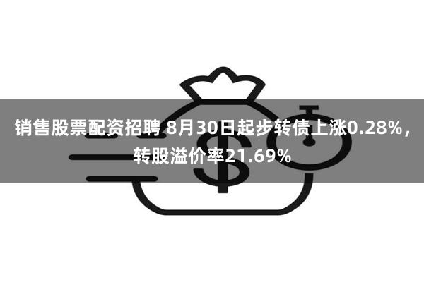 销售股票配资招聘 8月30日起步转债上涨0.28%，转股溢价率21.69%