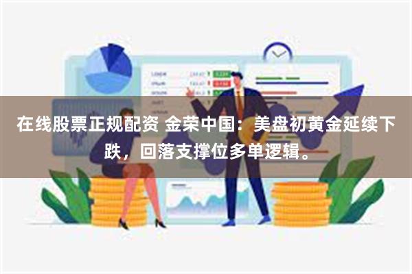 在线股票正规配资 金荣中国：美盘初黄金延续下跌，回落支撑位多单逻辑。