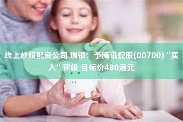 线上炒股配资公司 瑞银：予腾讯控股(00700)“买入”评级 目标价480港元