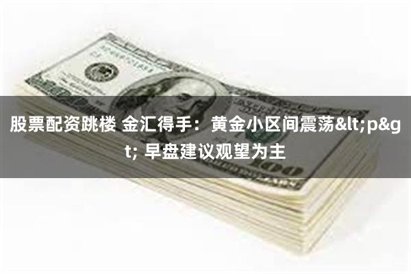 股票配资跳楼 金汇得手：黄金小区间震荡<p> 早盘建议观望为主