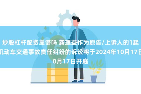 炒股杠杆配资靠谱吗 新理益作为原告/上诉人的1起涉及机动车交通事故责任纠纷的诉讼将于2024年10月17日开庭