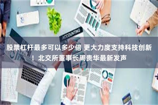 股票杠杆最多可以多少倍 更大力度支持科技创新！北交所董事长周贵华最新发声