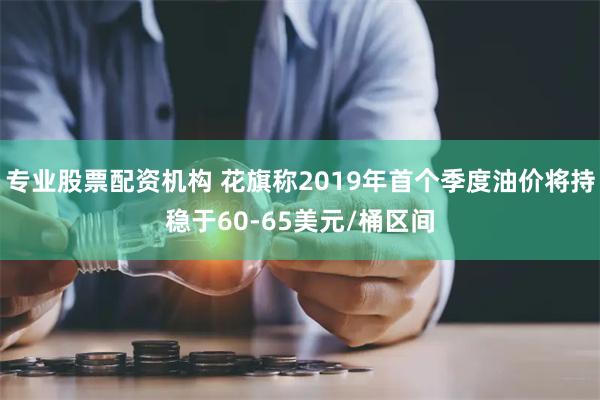 专业股票配资机构 花旗称2019年首个季度油价将持稳于60-65美元/桶区间