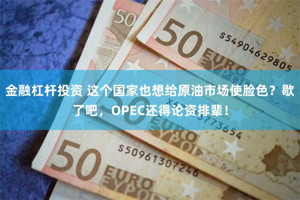 金融杠杆投资 这个国家也想给原油市场使脸色？歇了吧，OPEC还得论资排辈！