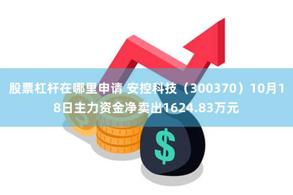 股票杠杆在哪里申请 安控科技（300370）10月18日主力资金净卖出1624.83万元