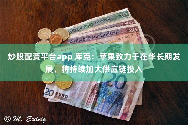 炒股配资平台app 库克：苹果致力于在华长期发展，将持续加大供应链投入