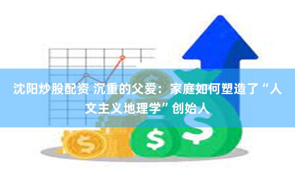沈阳炒股配资 沉重的父爱：家庭如何塑造了“人文主义地理学”创始人