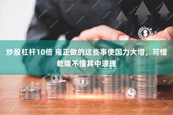 炒股杠杆10倍 雍正做的这些事使国力大增，可惜乾隆不懂其中道理