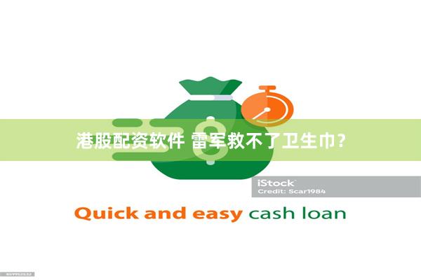 港股配资软件 雷军救不了卫生巾？