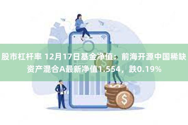 股市杠杆率 12月17日基金净值：前海开源中国稀缺资产混合A最新净值1.554，跌0.19%