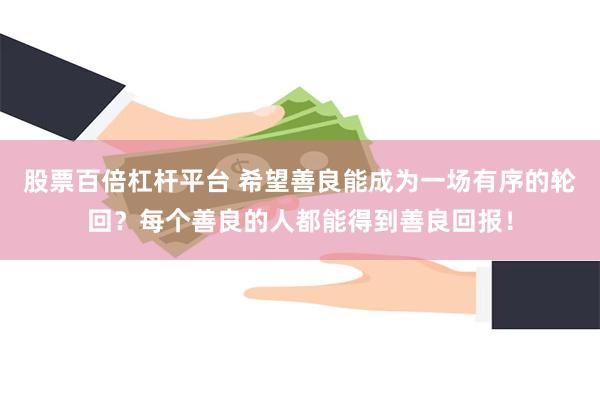股票百倍杠杆平台 希望善良能成为一场有序的轮回？每个善良的人都能得到善良回报！