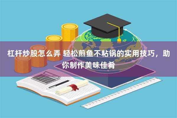 杠杆炒股怎么弄 轻松煎鱼不粘锅的实用技巧，助你制作美味佳肴
