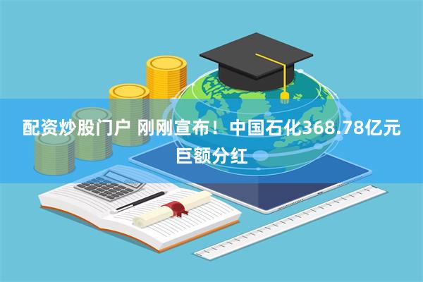 配资炒股门户 刚刚宣布！中国石化368.78亿元巨额分红