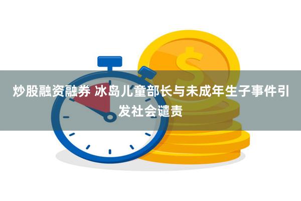 炒股融资融券 冰岛儿童部长与未成年生子事件引发社会谴责