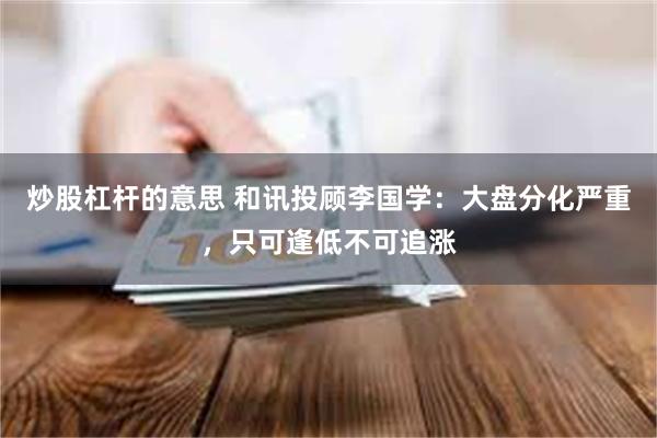 炒股杠杆的意思 和讯投顾李国学：大盘分化严重，只可逢低不可追涨