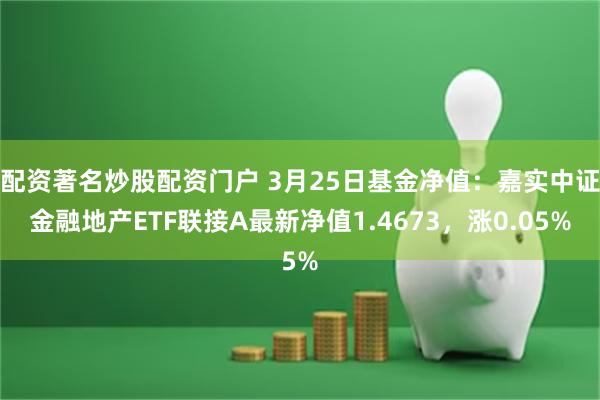 配资著名炒股配资门户 3月25日基金净值：嘉实中证金融地产ETF联接A最新净值1.4673，涨0.05%