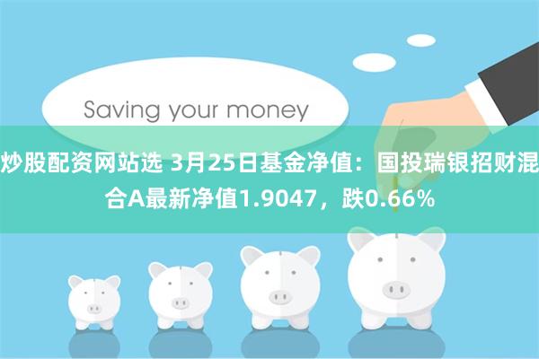 炒股配资网站选 3月25日基金净值：国投瑞银招财混合A最新净值1.9047，跌0.66%