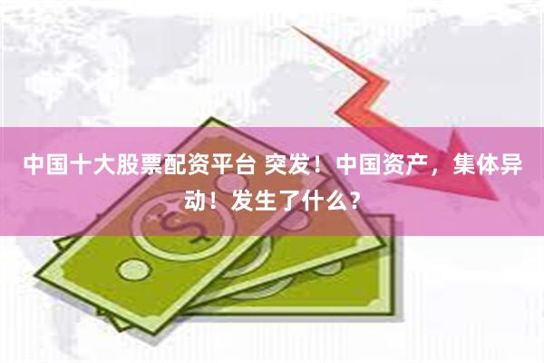 中国十大股票配资平台 突发！中国资产，集体异动！发生了什么？