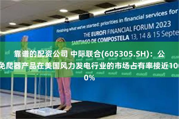 靠谱的配资公司 中际联合(605305.SH)：公司免爬器产品在美国风力发电行业的市场占有率接近100%
