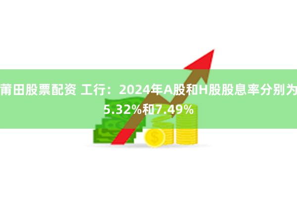 莆田股票配资 工行：2024年A股和H股股息率分别为5.32%和7.49%