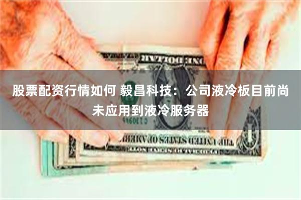 股票配资行情如何 毅昌科技：公司液冷板目前尚未应用到液冷服务器