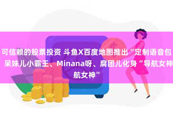 可信赖的股票投资 斗鱼X百度地图推出“定制语音包” 呆妹儿小霸王、Minana呀、腐团儿化身“导航女神”