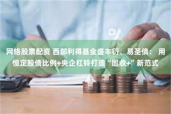 网络股票配资 西部利得基金盛丰衍、易圣倩： 用恒定股债比例+央企杠铃打造“固收+”新范式