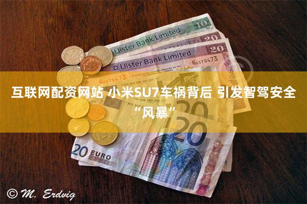 互联网配资网站 小米SU7车祸背后 引发智驾安全“风暴”