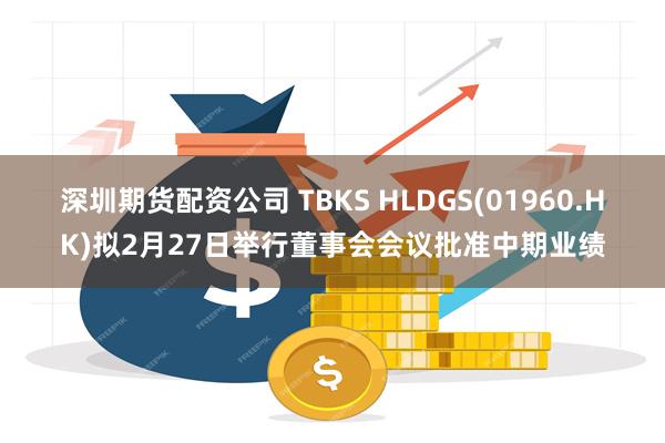 深圳期货配资公司 TBKS HLDGS(01960.HK)拟2月27日举行董事会会议批准中期业绩