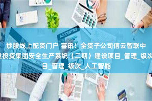 炒股线上配资门户 喜讯！全资子公司信云智联中标国家开发投资集团安全生产系统（二期）建设项目_管理_级次_人工智能