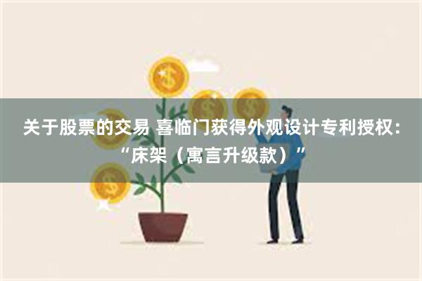 关于股票的交易 喜临门获得外观设计专利授权：“床架（寓言升级款）”