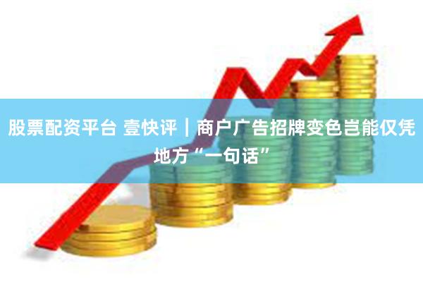 股票配资平台 壹快评︱商户广告招牌变色岂能仅凭地方“一句话”