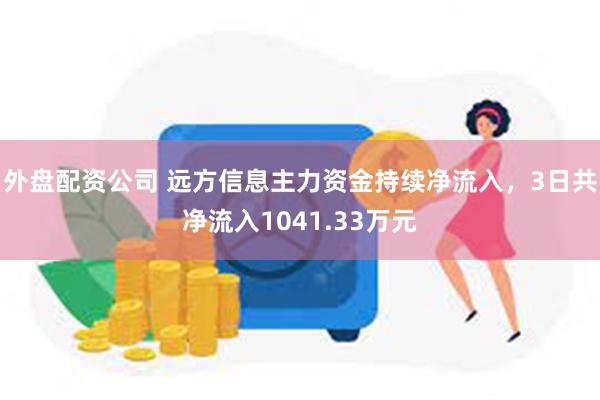 外盘配资公司 远方信息主力资金持续净流入，3日共净流入1041.33万元