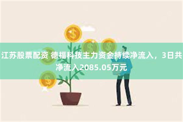 江苏股票配资 德福科技主力资金持续净流入，3日共净流入2085.05万元
