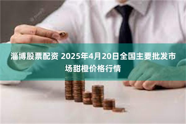 淄博股票配资 2025年4月20日全国主要批发市场甜橙价格行情