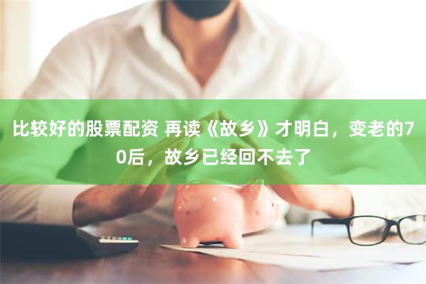 比较好的股票配资 再读《故乡》才明白，变老的70后，故乡已经回不去了