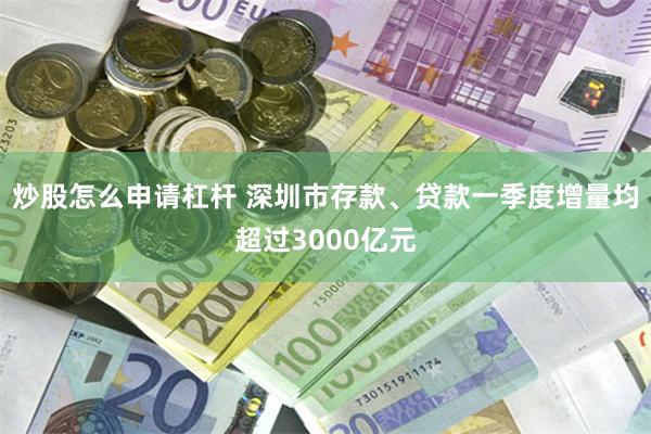 炒股怎么申请杠杆 深圳市存款、贷款一季度增量均超过3000亿元