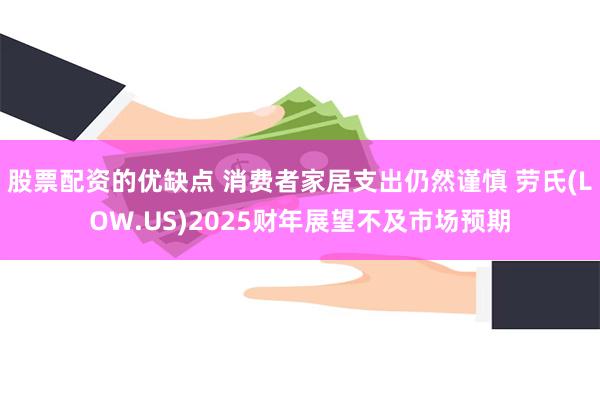 股票配资的优缺点 消费者家居支出仍然谨慎 劳氏(LOW.US)2025财年展望不及市场预期