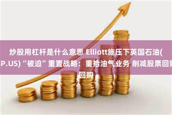 炒股用杠杆是什么意思 Elliott施压下英国石油(BP.US)“被迫”重置战略：重拾油气业务 削减股票回购