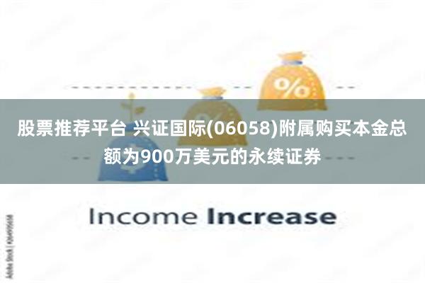 股票推荐平台 兴证国际(06058)附属购买本金总额为900万美元的永续证券