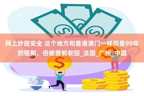 网上炒股安全 这个地方和香港澳门一样同是99年的租期，但被提前收回_法国_广州_中国