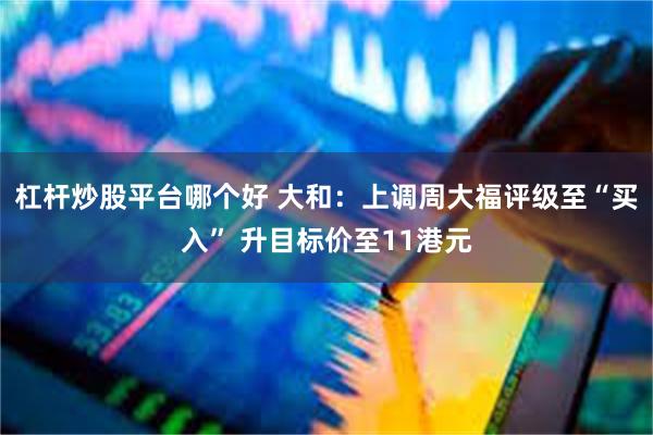 杠杆炒股平台哪个好 大和：上调周大福评级至“买入” 升目标价至11港元