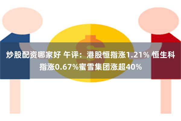 炒股配资哪家好 午评：港股恒指涨1.21% 恒生科指涨0.67%蜜雪集团涨超40%