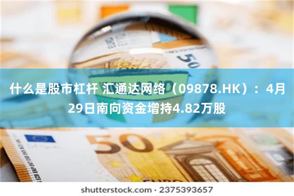 什么是股市杠杆 汇通达网络（09878.HK）：4月29日南向资金增持4.82万股