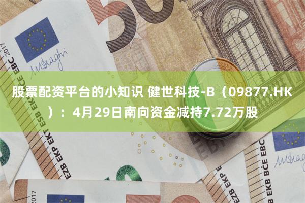股票配资平台的小知识 健世科技-B（09877.HK）：4月29日南向资金减持7.72万股