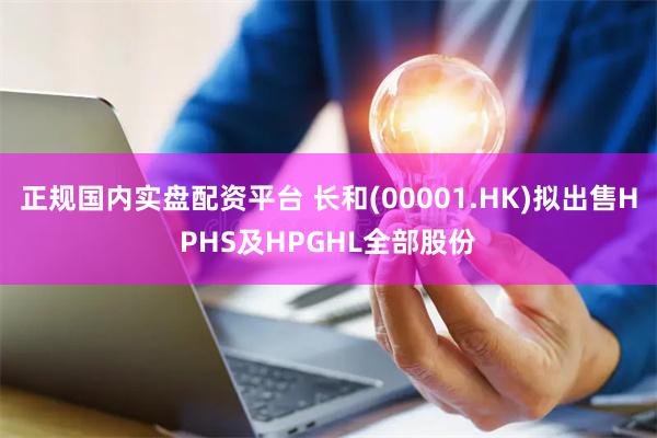正规国内实盘配资平台 长和(00001.HK)拟出售HPHS及HPGHL全部股份